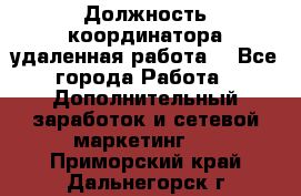 Должность координатора(удаленная работа) - Все города Работа » Дополнительный заработок и сетевой маркетинг   . Приморский край,Дальнегорск г.